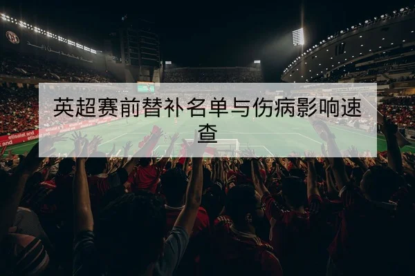 欧冠淘汰赛赛前对位与替补轮换建议